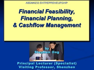 ABDM4233 ENTREPRENEURSHIP


  Financial Feasibility,
   Financial Planning,
& Cashflow Management


               by
          Stephen Ong


 Principal Lecturer (Specialist)
  Visiting Professor, Shenzhen
 