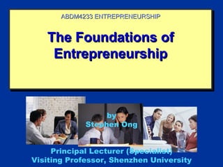 ABDM4233 ENTREPRENEURSHIP


   The Foundations of
    Entrepreneurship



                  by
             Stephen Ong


     Principal Lecturer (Specialist)
Visiting Professor, Shenzhen University
 