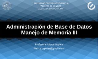Administración de Base de Datos
Manejo de Memoria III
Profesora: Mercy Ospina
Mercy.ospinat@gmail.com
UNIVERSIDAD CENTRAL DE VENEZUELA
FACULTAD DE CIENCIAS
ESCUELA DE COMPUTACIÓN
 