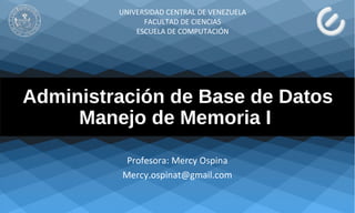 Administración de Base de Datos
Manejo de Memoria I
Profesora: Mercy Ospina
Mercy.ospinat@gmail.com
UNIVERSIDAD CENTRAL DE VENEZUELA
FACULTAD DE CIENCIAS
ESCUELA DE COMPUTACIÓN
 