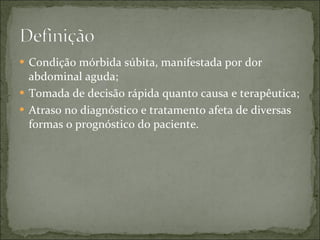 Condição mórbida súbita, manifestada por dor abdominal aguda; Tomada de decisão rápida quanto causa e terapêutica; Atraso no diagnóstico e tratamento afeta de diversas formas o prognóstico do paciente. 