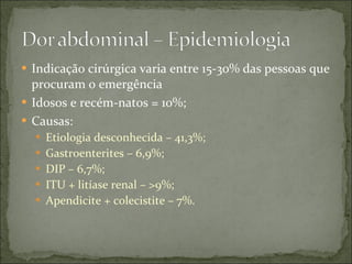 Indicação cirúrgica varia entre 15-30% das pessoas que procuram o emergência Idosos e recém-natos = 10%; Causas: Etiologia desconhecida – 41,3%; Gastroenterites – 6,9%; DIP – 6,7%; ITU + litíase renal – >9%; Apendicite + colecistite – 7%. 