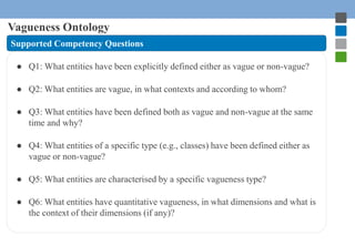 Vagueness Ontology 
Supported Competency Questions 
● Q1: What entities have been explicitly defined either as vague or no...