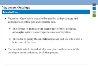 Vagueness Ontology 
Intended Usage 
● Vagueness Ontology is meant to be used by both producers and 
consumers of ontologie...