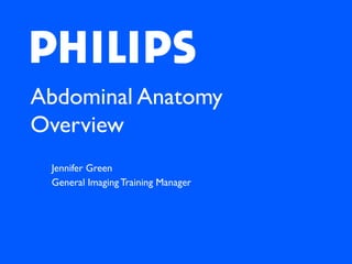 Abdominal Anatomy
Overview
Jennifer Green
General Imaging Training Manager
 
