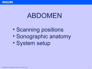 Applications Training for Service - Jennifer Green 2
• Scanning positions
• Sonographic anatomy
• System setup
ABDOMEN
 