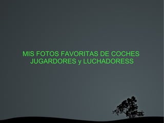 MIS FOTOS FAVORITAS DE COCHES  JUGARDORES y LUCHADORESS 