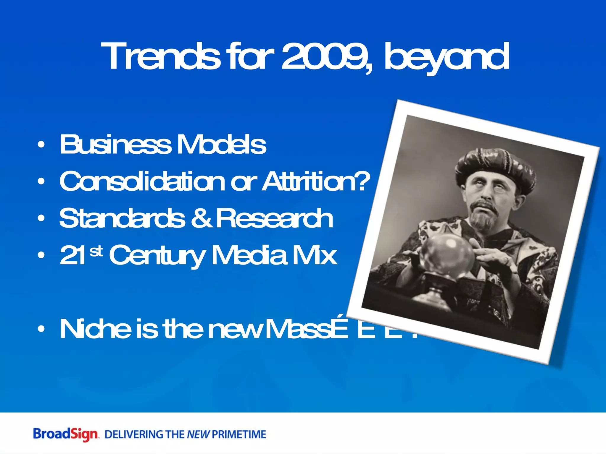 Trends for 2009, beyond Business Models  Consolidation or Attrition? Standards & Research 21 st  Century Media Mix Niche is the new Mass………. 