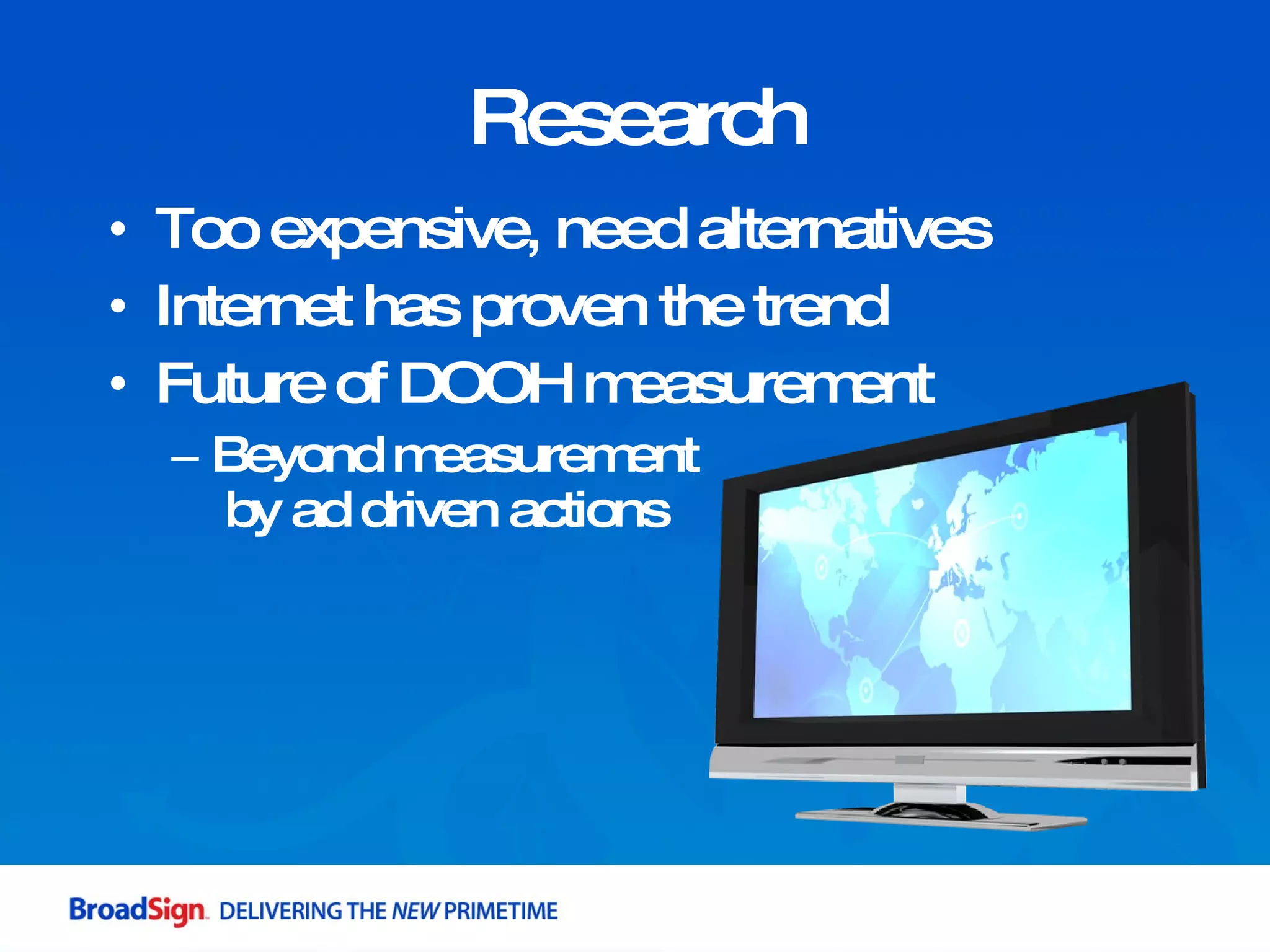 Research Too expensive, need alternatives Internet has proven the trend Future of DOOH measurement Beyond measurement  by ad driven actions 