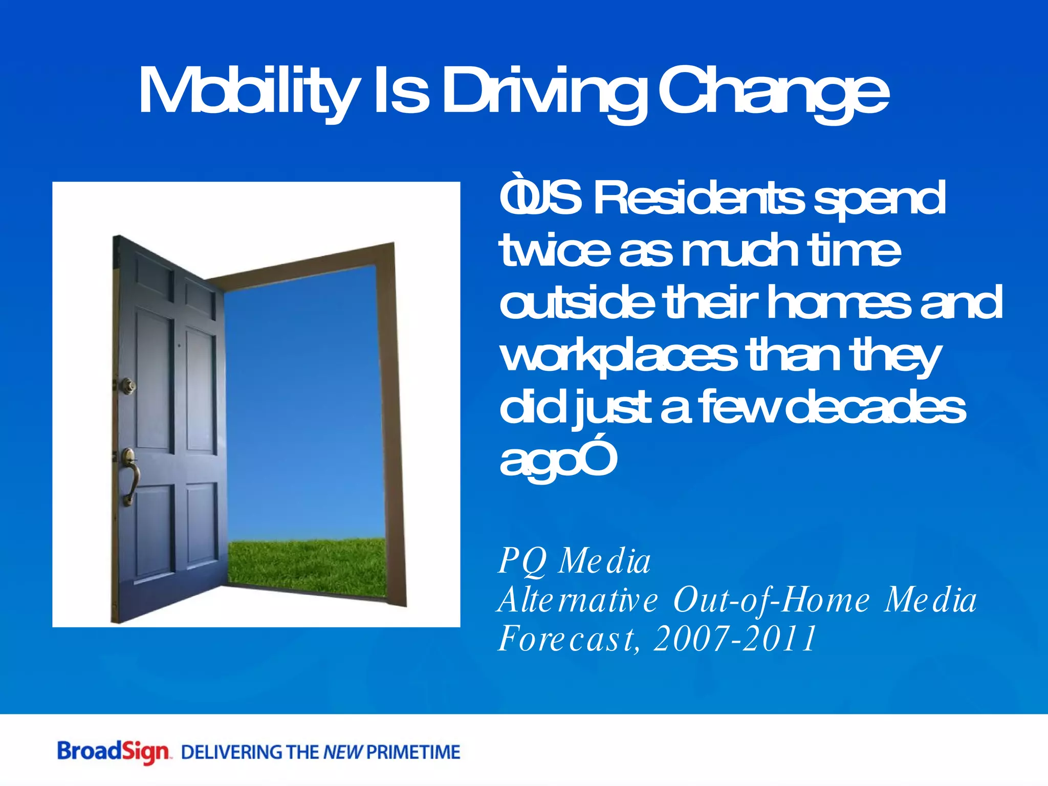 Mobility Is Driving Change “ US Residents spend twice as much time outside their homes and workplaces than they did just a few decades ago” PQ Media Alternative Out-of-Home Media Forecast, 2007-2011 