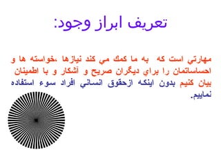 تعريف ابراز وجود : مهارتي است كه  به ما كمك مي كند نيازها ،خواسته ها و احساساتمان را براي ديگران صريح و آشكار و با اطمينان  بيان كنيم  بدون اينكه ازحقوق انساني افراد سوء استفاده نماييم . 