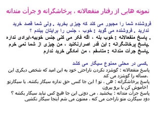 فروشنده شما را مجبور می کند که چیزی بخرید  .  ولی شما قصد خرید ندارید  .  فروشنده می گوید  :  خوب ، جنس را برایتان ببندم ؟   پاسخ منفعالانه  :  خوب بله ، اگ ه  فکر می کنی جنس خوبی ه ،ایرادی ندار ه   .  پاسخ پرخاشگرانه  :  این قدر  اصرار نکنید ، من چیزی از شما نمی خرم  .  پاسخ جرأت مندانه  :  متاسفم ، من آمادگی خرید ندارم  .   نمونه هایی از رفتار منفعالانه ، پرخاشگرانه و جرأت مندانه   کسی در محلی ممنوع سیگار می کشد  .   پاسخ منفعالانه  :  گوشزد نکردن ناراحتی خود به این امید که شخص دیگری این مسأله را گوشزد می کند  .  پاسخ پرخاشگرانه  :  هی ، تو  !  این جا کسی حق ندار ه  سیگار بکش ه .  یا سیگارت و  خاموش کن یا برو بیرون  !  پاسخ جرأت مندانه  :  ببخشید ، می د وني  این جا هیچ کس نباید سیگار بکش ه  ؟ دود سیگار ت منو  ناراحت می کن ه  ،  ممنون مي شم اينجا سيگار نكشيي 