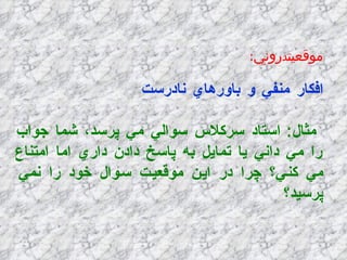 موقعيت د روني : افكار منفي و باورهاي نادرست   مثال :  استاد سركلاس سوالي مي پرسد، شما جواب را مي داني يا تمايل به پاسخ دادن داري اما امتناع مي كني؟ چرا در اين موقعيت سوال خود را نمي پرسيد؟ 