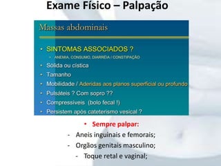 • Sempre palpar:
- Aneis inguinais e femorais;
- Orgãos genitais masculino;
- Toque retal e vaginal;
Exame Físico – Palpação
 