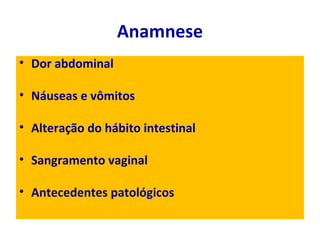 Anamnese
• Dor abdominal
• Náuseas e vômitos
• Alteração do hábito intestinal
• Sangramento vaginal
• Antecedentes patológicos
 