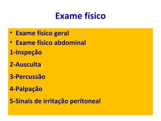 Exame físico
• Exame físico geral
• Exame físico abdominal
1-Inspeção
2-Ausculta
3-Percussão
4-Palpação
5-Sinais de irritação peritoneal
 