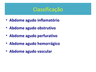 Classificação
• Abdome agudo inflamatório
• Abdome agudo obstrutivo
• Abdome agudo perfurativo
• Abdome agudo hemorrágico
• Abdome agudo vascular
 