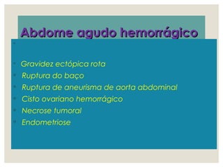 Abdome agudo hemorrágicoAbdome agudo hemorrágico
◦
◦ Gravidez ectópica rota
◦ Ruptura do baço
◦ Ruptura de aneurisma de aorta abdominal
◦ Cisto ovariano hemorrágico
◦ Necrose tumoral
◦ Endometriose
 