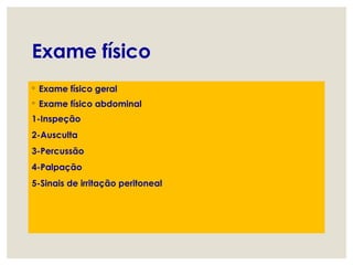 Exame físico
◦ Exame físico geral
◦ Exame físico abdominal
1-Inspeção
2-Ausculta
3-Percussão
4-Palpação
5-Sinais de irritação peritoneal
 