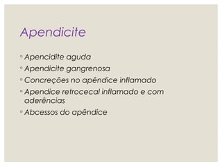 Apendicite
◦ Apencidite aguda
◦ Apendicite gangrenosa
◦ Concreções no apêndice inflamado
◦ Apendice retrocecal inflamado e com
aderências
◦ Abcessos do apêndice
 