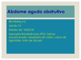 Abdome agudo obstrutivo
◦ Blumberg (+)
◦ Ascite (+)
◦ Estado de “SHOCK”
◦ ExemplosAderências (PO), hérnia
encarcerada, neoplasia de cólon, volvo de
sigmóide, bolo de áscaris
 