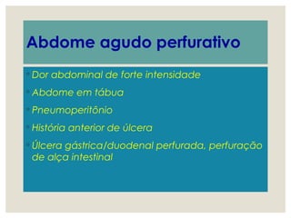 Abdome agudo perfurativo
◦ Dor abdominal de forte intensidade
◦ Abdome em tábua
◦ Pneumoperitônio
◦ História anterior de úlcera
◦ Úlcera gástrica/duodenal perfurada, perfuração
de alça intestinal
 
