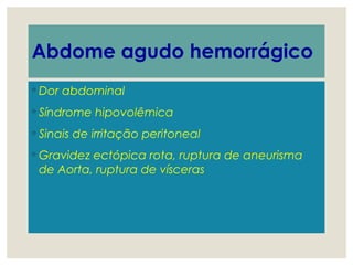 Abdome agudo hemorrágico
◦ Dor abdominal
◦ Síndrome hipovolêmica
◦ Sinais de irritação peritoneal
◦ Gravidez ectópica rota, ruptura de aneurisma
de Aorta, ruptura de vísceras
 