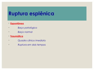 Ruptura esplênica
◦ Espontânea
◦ Baço patológico
◦ Baço normal
◦ Traumática
◦ Quadro clínico imediato
◦ Ruptura em dois tempos
 