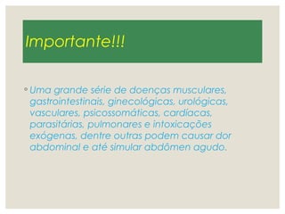 Importante!!!
◦ Uma grande série de doenças musculares,
gastrointestinais, ginecológicas, urológicas,
vasculares, psicossomáticas, cardíacas,
parasitárias, pulmonares e intoxicações
exógenas, dentre outras podem causar dor
abdominal e até simular abdômen agudo.
 