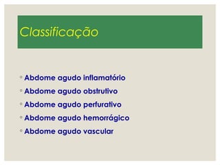 Classificação
◦ Abdome agudo inflamatório
◦ Abdome agudo obstrutivo
◦ Abdome agudo perfurativo
◦ Abdome agudo hemorrágico
◦ Abdome agudo vascular
 
