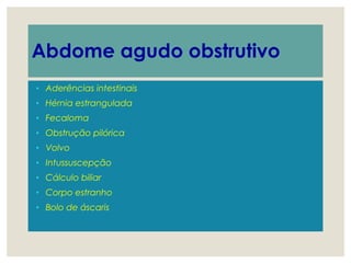Abdome agudo obstrutivo
• Aderências intestinais
• Hérnia estrangulada
• Fecaloma
• Obstrução pilórica
• Volvo
• Intussuscepção
• Cálculo biliar
• Corpo estranho
• Bolo de áscaris
 