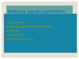 Abdome agudo perfurativo
◦ Úlcera pépticaÚlcera péptica
◦ Neoplasia gastrointestinal perfuradaNeoplasia gastrointestinal perfurada
◦ AmebíaseAmebíase
◦ Febre tifóideFebre tifóide
◦ Divertículos do cólonDivertículos do cólon
 