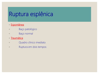 Ruptura esplênica
◦ Espontânea
◦ Baço patológico
◦ Baço normal
◦ Traumática
◦ Quadro clínico imediato
◦ Ruptura em dois tempos
 