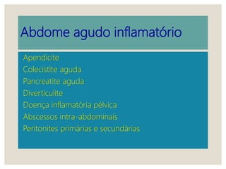 Abdome agudo inflamatório
Apendicite
Colecistite aguda
Pancreatite aguda
Diverticulite
Doença inflamatória pélvica
Abscessos intra-abdominais
Peritonites primárias e secundárias
 