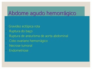 Abdome agudo hemorrágico
◦
◦ Gravidez ectópica rota
◦ Ruptura do baço
◦ Ruptura de aneurisma de aorta abdominal
◦ Cisto ovariano hemorrágico
◦ Necrose tumoral
◦ Endometriose
 