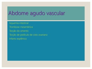 Abdome agudo vascular
Isquemia intestinal
Trombose mesentérica
Torção do omento
Torção de pedículo de cisto ovariano
Infarto esplênico
 
