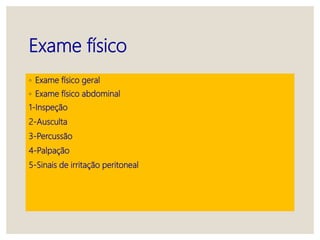 Exame físico
◦ Exame físico geral
◦ Exame físico abdominal
1-Inspeção
2-Ausculta
3-Percussão
4-Palpação
5-Sinais de irritação peritoneal
 