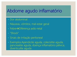 Abdome agudo inflamatório
• Dor abdominal
• Náuseas, vômitos, mal-estar geral
• FebreDiferença axilo-retal
• “Shock”
• Sinais de irritação peritoneal
• Exemplos:Apendicite aguda, colecistite aguda,
pancreatite aguda, doença inflamatório pélvica,
diverticulite aguda
 