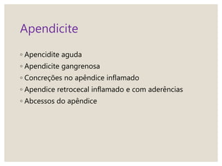 Apendicite
◦ Apencidite aguda
◦ Apendicite gangrenosa
◦ Concreções no apêndice inflamado
◦ Apendice retrocecal inflamado e com aderências
◦ Abcessos do apêndice
 