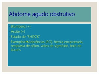 Abdome agudo obstrutivo
◦ Blumberg (+)
◦ Ascite (+)
◦ Estado de “SHOCK”
◦ ExemplosAderências (PO), hérnia encarcerada,
neoplasia de cólon, volvo de sigmóide, bolo de
áscaris
 