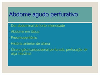 Abdome agudo perfurativo
◦ Dor abdominal de forte intensidade
◦ Abdome em tábua
◦ Pneumoperitônio
◦ História anterior de úlcera
◦ Úlcera gástrica/duodenal perfurada, perfuração de
alça intestinal
 