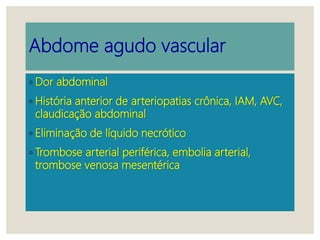 Abdome agudo vascular
◦ Dor abdominal
◦ História anterior de arteriopatias crônica, IAM, AVC,
claudicação abdominal
◦ Eliminação de líquido necrótico
◦ Trombose arterial periférica, embolia arterial,
trombose venosa mesentérica
 