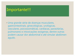 Importante!!!
◦ Uma grande série de doenças musculares,
gastrointestinais, ginecológicas, urológicas,
vasculares, psicossomáticas, cardíacas, parasitárias,
pulmonares e intoxicações exógenas, dentre outras
podem causar dor abdominal e até simular abdômen
agudo.
 