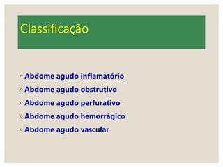 Classificação
◦ Abdome agudo inflamatório
◦ Abdome agudo obstrutivo
◦ Abdome agudo perfurativo
◦ Abdome agudo hemorrágico
◦ Abdome agudo vascular
 