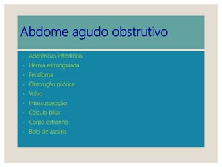 Abdome agudo obstrutivo
• Aderências intestinais
• Hérnia estrangulada
• Fecaloma
• Obstrução pilórica
• Volvo
• Intussuscepção
• Cálculo biliar
• Corpo estranho
• Bolo de áscaris
 