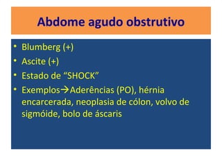 Abdome agudo obstrutivo
• Blumberg (+)
• Ascite (+)
• Estado de “SHOCK”
• ExemplosAderências (PO), hérnia
encarcerada, neoplasia de cólon, volvo de
sigmóide, bolo de áscaris
 