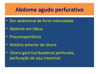 Abdome agudo perfurativo
• Dor abdominal de forte intensidade
• Abdome em tábua
• Pneumoperitônio
• História anterior de úlcera
• Úlcera gástrica/duodenal perfurada,
perfuração de alça intestinal
 