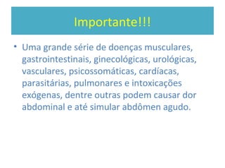 Importante!!!
• Uma grande série de doenças musculares,
gastrointestinais, ginecológicas, urológicas,
vasculares, psicossomáticas, cardíacas,
parasitárias, pulmonares e intoxicações
exógenas, dentre outras podem causar dor
abdominal e até simular abdômen agudo.
 
