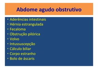 Abdome agudo obstrutivo
• Aderências intestinais
• Hérnia estrangulada
• Fecaloma
• Obstrução pilórica
• Volvo
• Intussuscepção
• Cálculo biliar
• Corpo estranho
• Bolo de áscaris
 