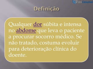 Qualquer dor súbita e intensa
no abdome que leva o paciente
a procurar socorro médico. Se
não tratado, costuma evoluir
para deterioração clínica do
doente.
 